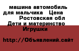 машина автомобиль для мальчика › Цена ­ 2 000 - Ростовская обл. Дети и материнство » Игрушки   